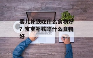 婴儿补铁吃什么食物好？宝宝补铁吃什么食物好