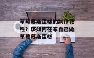 草莓慕斯蛋糕的制作教程？该如何在家自己做草莓慕斯蛋糕