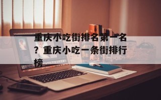 重庆小吃街排名第一名？重庆小吃一条街排行榜
