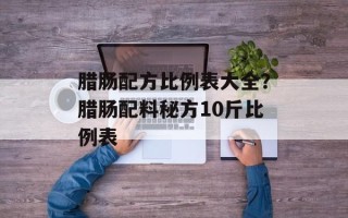 腊肠配方比例表大全？腊肠配料秘方10斤比例表