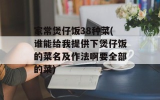 家常煲仔饭38种菜(谁能给我提供下煲仔饭的菜名及作法啊要全部的菜)