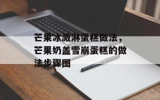 芒果冰激淋蛋糕做法，芒果奶盖雪崩蛋糕的做法步骤图