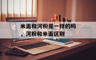 米面和河粉是一样的吗，河粉和米面区别