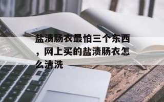 盐渍肠衣最怕三个东西，网上买的盐渍肠衣怎么清洗