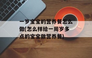 一岁宝宝的营养餐怎么做(怎么样给一周岁多点的宝宝做营养餐)