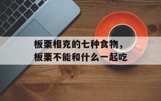板栗相克的七种食物，板栗不能和什么一起吃