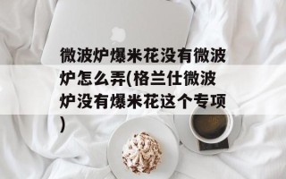 微波炉爆米花没有微波炉怎么弄(格兰仕微波炉没有爆米花这个专项)