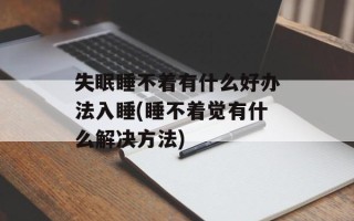 失眠睡不着有什么好办法入睡(睡不着觉有什么解决方法)