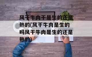 风干牛肉干是生的还是熟的(风干牛肉是生的吗风干牛肉是生的还是熟的)