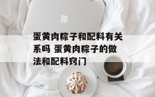 蛋黄肉粽子和配料有关系吗 蛋黄肉粽子的做法和配料窍门