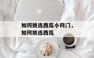 如何挑选西瓜小窍门，如何挑选西瓜