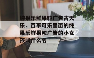 纯果乐鲜果粒广告古天乐，百事可乐里面的纯果乐鲜果粒广告的小女孩叫什么名