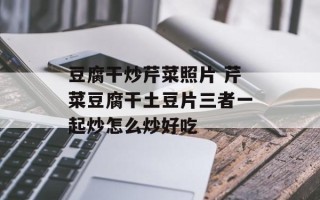 豆腐干炒芹菜照片 芹菜豆腐干土豆片三者一起炒怎么炒好吃