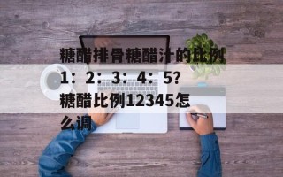糖醋排骨糖醋汁的比例1：2：3：4：5？糖醋比例12345怎么调