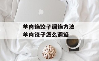 羊肉馅饺子调馅方法 羊肉饺子怎么调馅