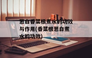 葱白香菜根煮水的功效与作用(香菜根葱白煮水的功效)