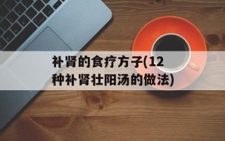 补肾的食疗方子(12种补肾壮阳汤的做法)