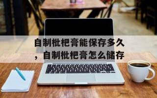 自制枇杷膏能保存多久，自制枇杷膏怎么储存