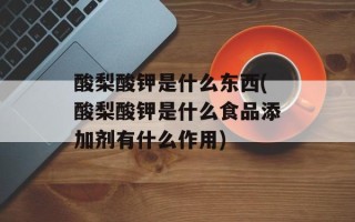 酸梨酸钾是什么东西(酸梨酸钾是什么食品添加剂有什么作用)