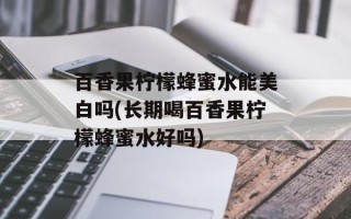 百香果柠檬蜂蜜水能美白吗(长期喝百香果柠檬蜂蜜水好吗)