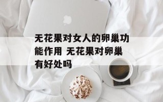 无花果对女人的卵巢功能作用 无花果对卵巢有好处吗
