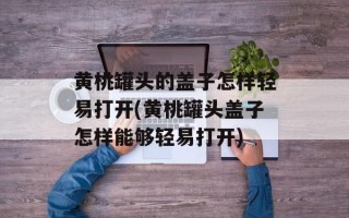 黄桃罐头的盖子怎样轻易打开(黄桃罐头盖子怎样能够轻易打开)