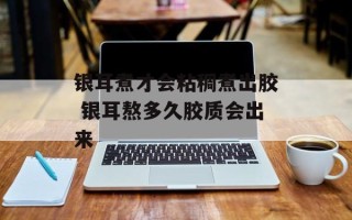 银耳煮才会粘稠煮出胶 银耳熬多久胶质会出来