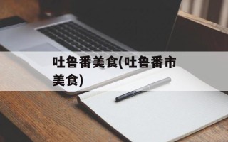 吐鲁番美食(吐鲁番市美食)