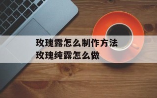 玫瑰露怎么制作方法 玫瑰纯露怎么做