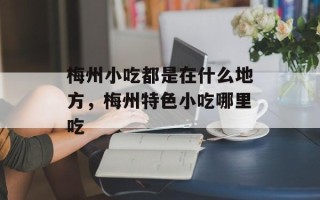 梅州小吃都是在什么地方，梅州特色小吃哪里吃
