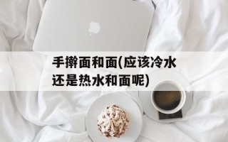 手擀面和面(应该冷水还是热水和面呢)