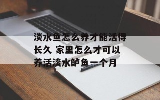 淡水鱼怎么养才能活得长久 家里怎么才可以养活淡水鲈鱼一个月