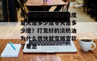 鲜奶油打发的最佳温度夏天是多少度冬天是多少度？打发好的淡奶油为什么很快就变稀变软了着急