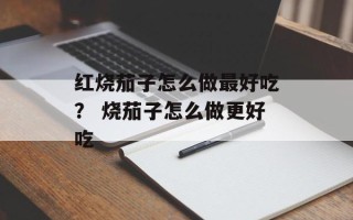 红烧茄子怎么做最好吃？ 烧茄子怎么做更好吃