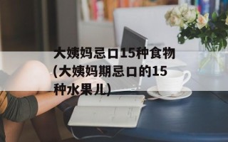 大姨妈忌口15种食物(大姨妈期忌口的15种水果儿)