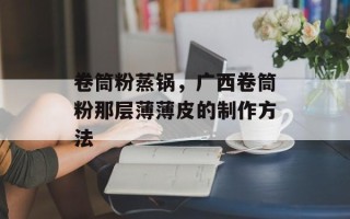 卷筒粉蒸锅，广西卷筒粉那层薄薄皮的制作方法