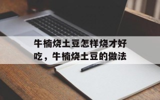 牛楠烧土豆怎样烧才好吃，牛楠烧土豆的做法