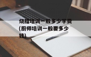烧腊培训一般多少学费(厨师培训一般要多少钱)