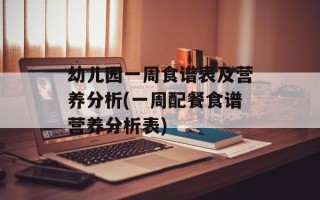 幼儿园一周食谱表及营养分析(一周配餐食谱营养分析表)