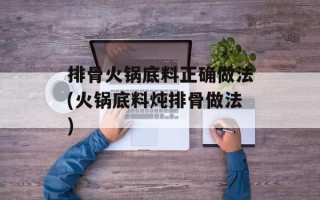 排骨火锅底料正确做法(火锅底料炖排骨做法)