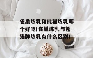 雀巢炼乳和熊猫炼乳哪个好吃(雀巢炼乳与熊猫牌炼乳有什么区别)