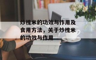 炒槐米的功效与作用及食用方法，关于炒槐米的功效与作用