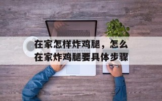 在家怎样炸鸡腿，怎么在家炸鸡腿要具体步骤