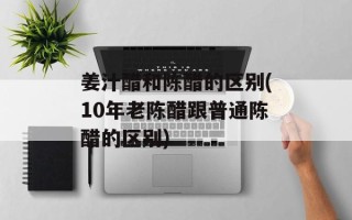 姜汁醋和陈醋的区别(10年老陈醋跟普通陈醋的区别)