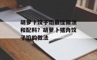 胡萝卜饺子馅最佳做法和配料？胡萝卜猪肉饺子馅的做法