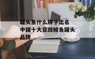 罐头鱼什么牌子出名 中国十大豆豉鲮鱼罐头品牌