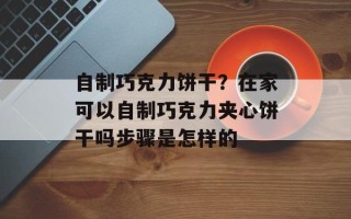 自制巧克力饼干？在家可以自制巧克力夹心饼干吗步骤是怎样的
