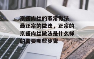 京酱肉丝的家常做法 最正宗的做法，正宗的京酱肉丝做法是什么样的需要哪些步骤