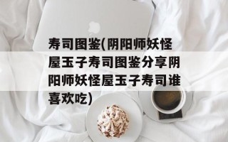 寿司图鉴(阴阳师妖怪屋玉子寿司图鉴分享阴阳师妖怪屋玉子寿司谁喜欢吃)