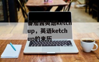 蕃茄酱英语ketchup，英语ketchup的来历